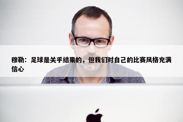 穆勒：足球是关乎结果的，但我们对自己的比赛风格充满信心