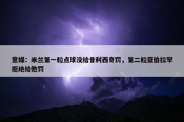 意媒：米兰第一粒点球没给普利西奇罚，第二粒亚伯拉罕拒绝给他罚