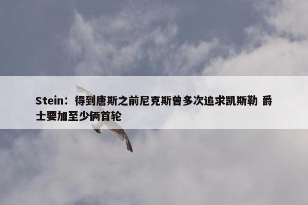 Stein：得到唐斯之前尼克斯曾多次追求凯斯勒 爵士要加至少俩首轮