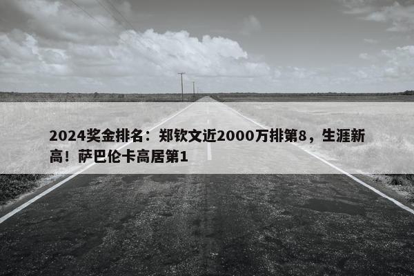 2024奖金排名：郑钦文近2000万排第8，生涯新高！萨巴伦卡高居第1