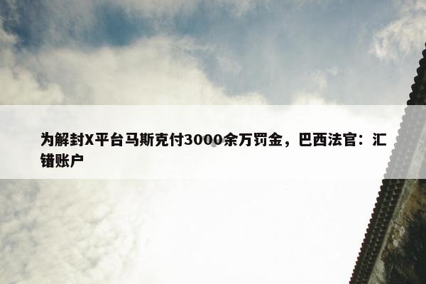 为解封X平台马斯克付3000余万罚金，巴西法官：汇错账户