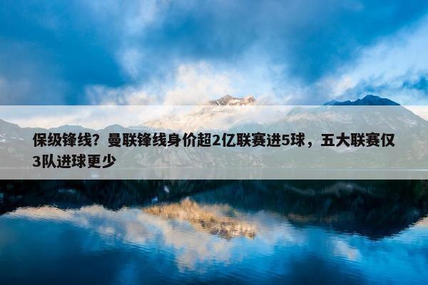 保级锋线？曼联锋线身价超2亿联赛进5球，五大联赛仅3队进球更少