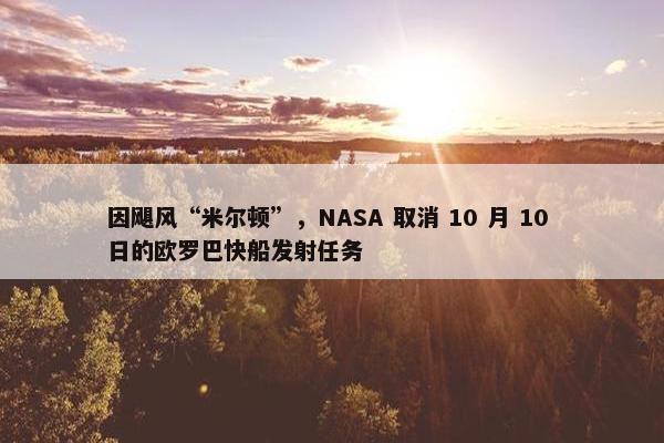 因飓风“米尔顿”，NASA 取消 10 月 10 日的欧罗巴快船发射任务