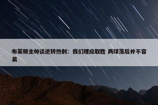 布莱顿主帅谈逆转热刺：我们理应取胜 两球落后并不容易