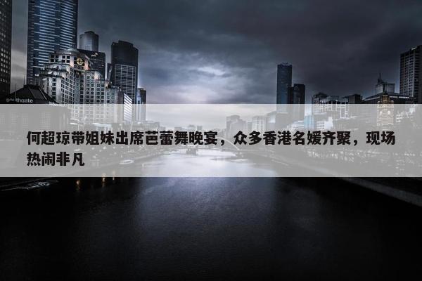 何超琼带姐妹出席芭蕾舞晚宴，众多香港名媛齐聚，现场热闹非凡