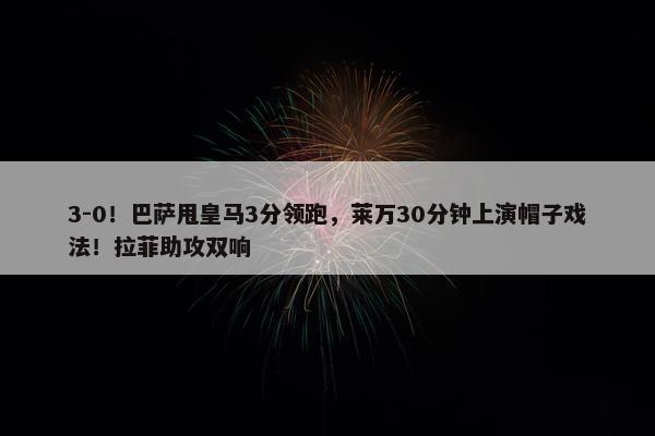 3-0！巴萨甩皇马3分领跑，莱万30分钟上演帽子戏法！拉菲助攻双响