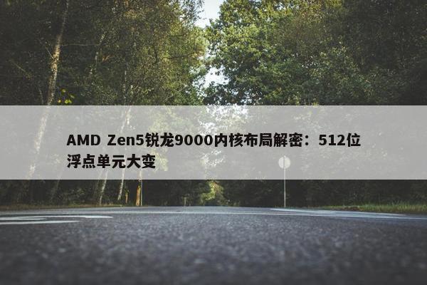 AMD Zen5锐龙9000内核布局解密：512位浮点单元大变