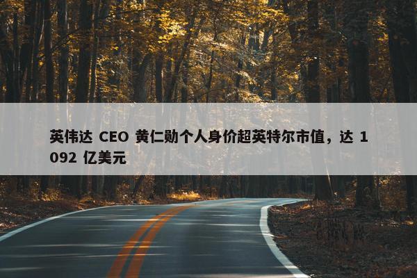 英伟达 CEO 黄仁勋个人身价超英特尔市值，达 1092 亿美元