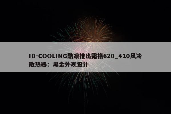 ID-COOLING酷凛推出霜格620_410风冷散热器：黑金外观设计