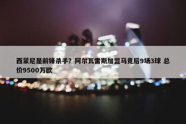 西蒙尼是前锋杀手？阿尔瓦雷斯加盟马竞后9场3球 总价9500万欧