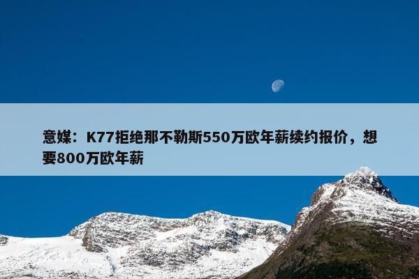 意媒：K77拒绝那不勒斯550万欧年薪续约报价，想要800万欧年薪