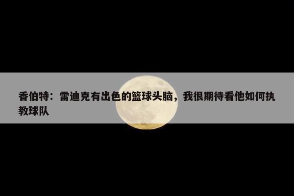 香伯特：雷迪克有出色的篮球头脑，我很期待看他如何执教球队