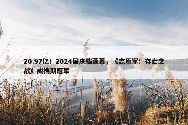 20.97亿！2024国庆档落幕，《志愿军：存亡之战》成档期冠军