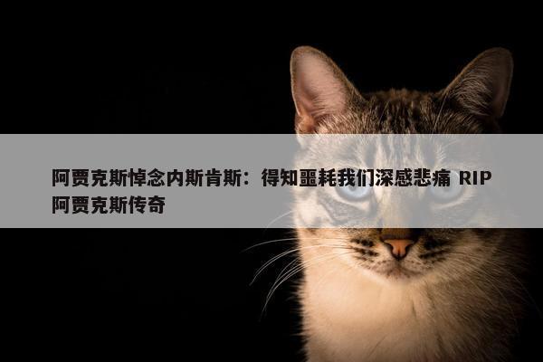 阿贾克斯悼念内斯肯斯：得知噩耗我们深感悲痛 RIP阿贾克斯传奇