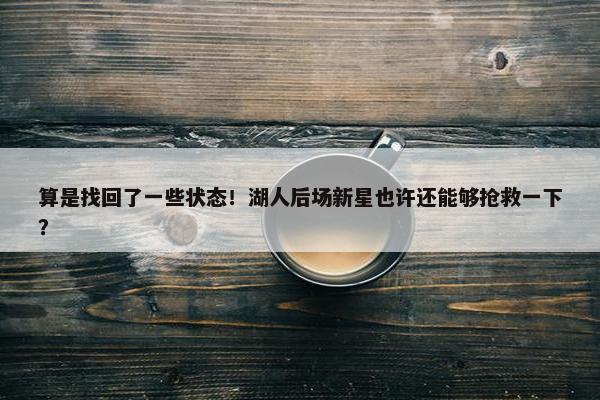 算是找回了一些状态！湖人后场新星也许还能够抢救一下？