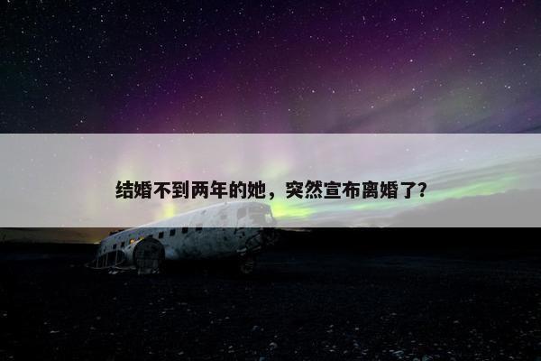 结婚不到两年的她，突然宣布离婚了？