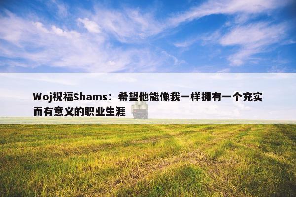 Woj祝福Shams：希望他能像我一样拥有一个充实而有意义的职业生涯