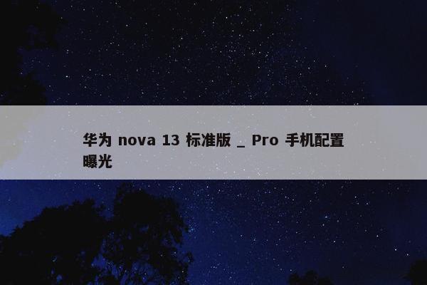 华为 nova 13 标准版 _ Pro 手机配置曝光