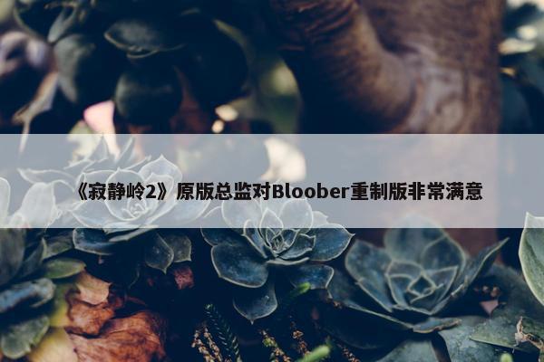 《寂静岭2》原版总监对Bloober重制版非常满意