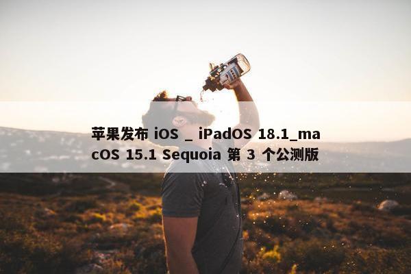 苹果发布 iOS _ iPadOS 18.1_macOS 15.1 Sequoia 第 3 个公测版