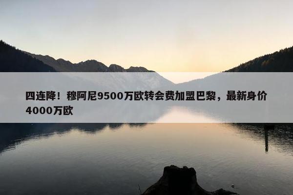 四连降！穆阿尼9500万欧转会费加盟巴黎，最新身价4000万欧