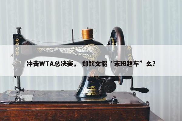 冲击WTA总决赛， 郑钦文能“末班超车”么？