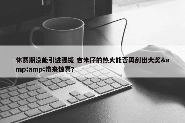 休赛期没能引进强援 吉米仔的热火能否再刮出大奖&amp;带来惊喜？