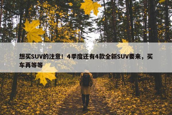 想买SUV的注意！4季度还有4款全新SUV要来，买车再等等