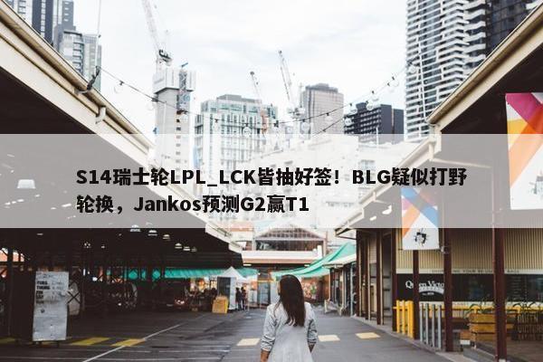 S14瑞士轮LPL_LCK皆抽好签！BLG疑似打野轮换，Jankos预测G2赢T1