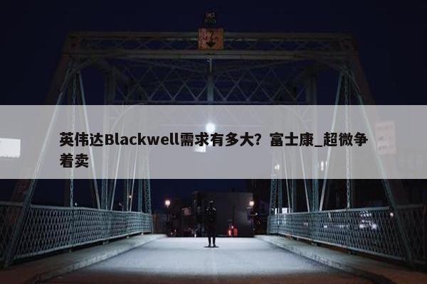 英伟达Blackwell需求有多大？富士康_超微争着卖