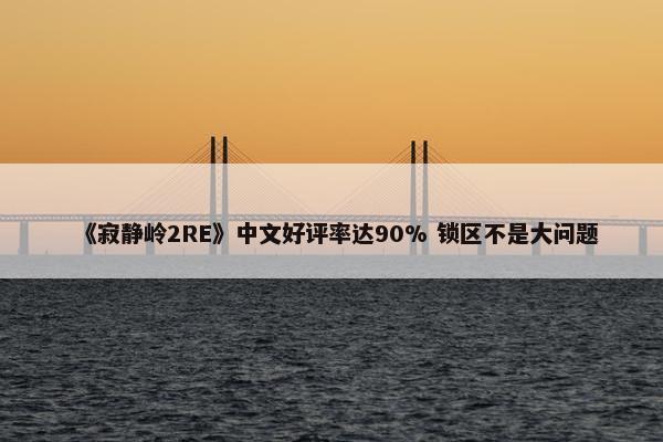 《寂静岭2RE》中文好评率达90% 锁区不是大问题