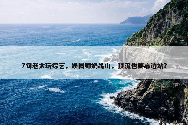 7旬老太玩综艺，娱圈师奶出山，顶流也要靠边站？