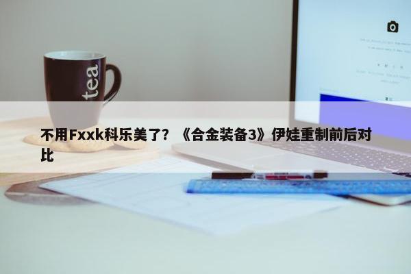 不用Fxxk科乐美了？《合金装备3》伊娃重制前后对比