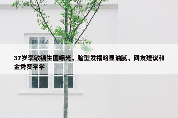 37岁李敏镐生图曝光，脸型发福略显油腻，网友建议和金秀贤学学