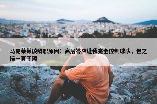 马克莱莱谈辞职原因：高层答应让我完全控制球队，但之后一直干预