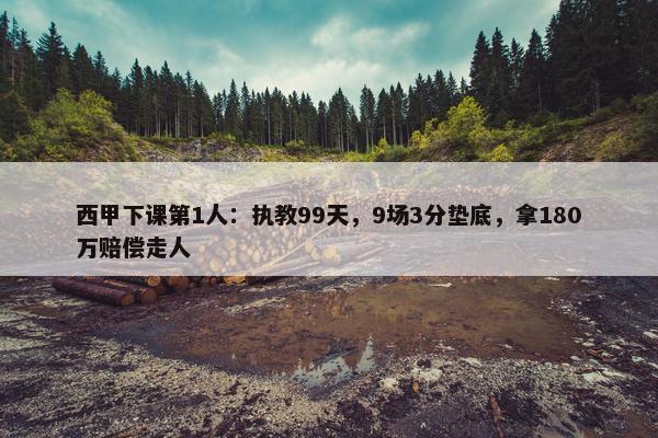 西甲下课第1人：执教99天，9场3分垫底，拿180万赔偿走人