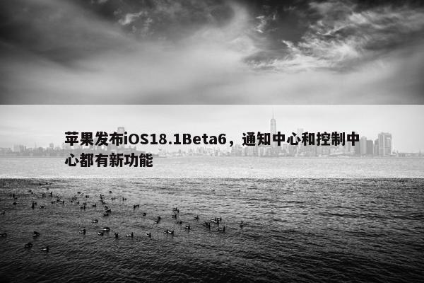 苹果发布iOS18.1Beta6，通知中心和控制中心都有新功能