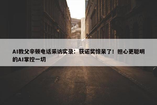 AI教父辛顿电话采访实录：获诺奖惊呆了！担心更聪明的AI掌控一切