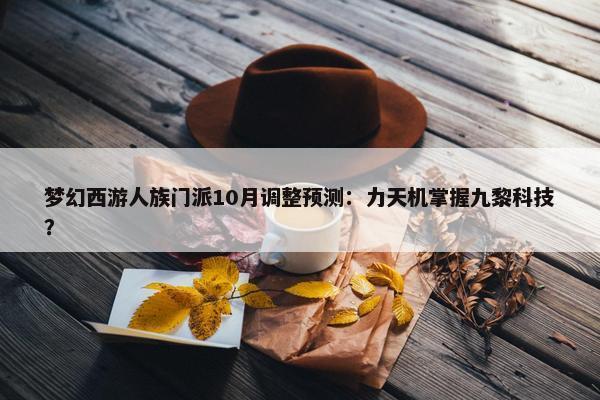 梦幻西游人族门派10月调整预测：力天机掌握九黎科技？