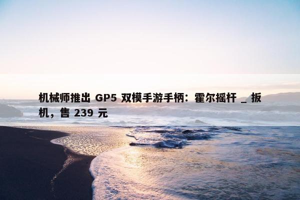 机械师推出 GP5 双模手游手柄：霍尔摇杆 _ 扳机，售 239 元