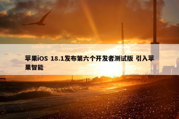 苹果iOS 18.1发布第六个开发者测试版 引入苹果智能