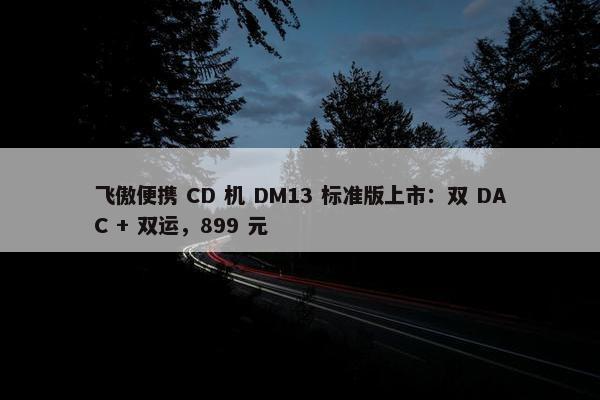 飞傲便携 CD 机 DM13 标准版上市：双 DAC + 双运，899 元