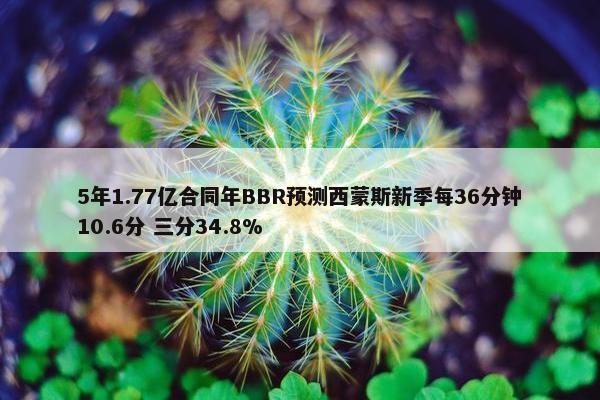 5年1.77亿合同年BBR预测西蒙斯新季每36分钟10.6分 三分34.8%