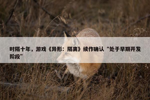 时隔十年，游戏《异形：隔离》续作确认“处于早期开发阶段”