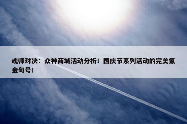 魂师对决：众神商城活动分析！国庆节系列活动的完美氪金句号！