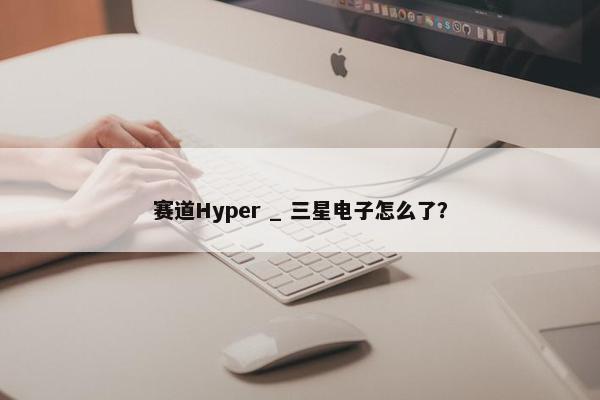 赛道Hyper _ 三星电子怎么了？