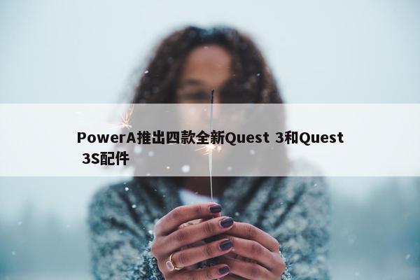 PowerA推出四款全新Quest 3和Quest 3S配件