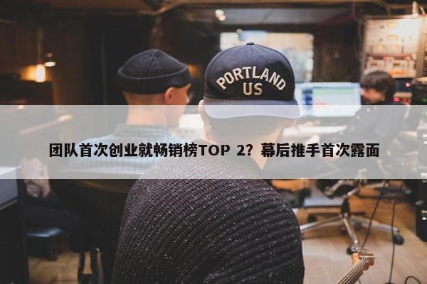 团队首次创业就畅销榜TOP 2？幕后推手首次露面