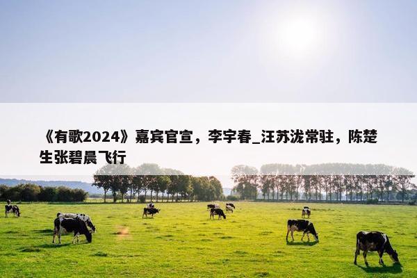 《有歌2024》嘉宾官宣，李宇春_汪苏泷常驻，陈楚生张碧晨飞行