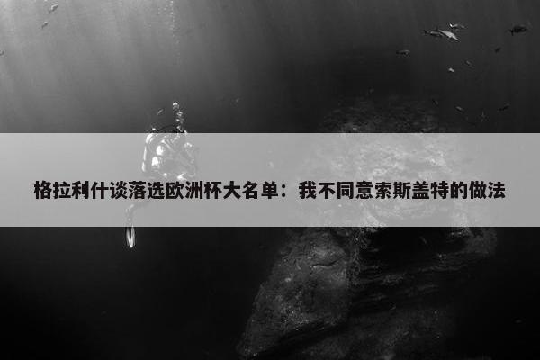 格拉利什谈落选欧洲杯大名单：我不同意索斯盖特的做法